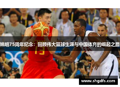 姚明75周年纪念：回顾伟大篮球生涯与中国体育的崛起之路