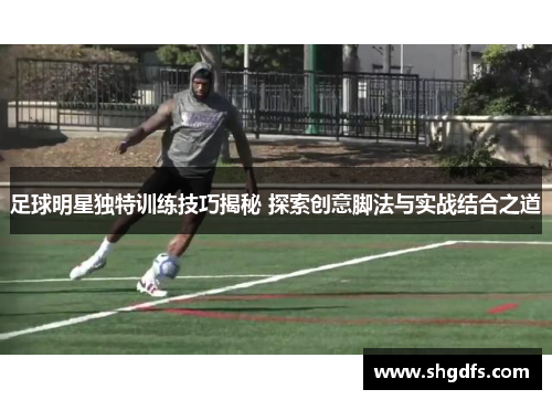 足球明星独特训练技巧揭秘 探索创意脚法与实战结合之道