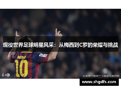 现役世界足球明星风采：从梅西到C罗的荣耀与挑战