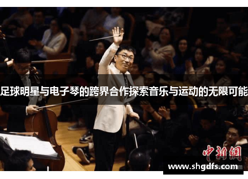 足球明星与电子琴的跨界合作探索音乐与运动的无限可能