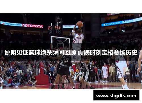 姚明见证篮球绝杀瞬间回顾 震撼时刻定格赛场历史