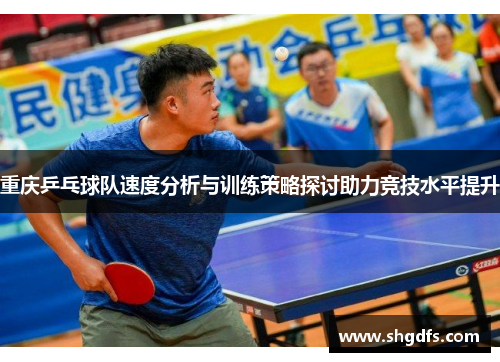 重庆乒乓球队速度分析与训练策略探讨助力竞技水平提升