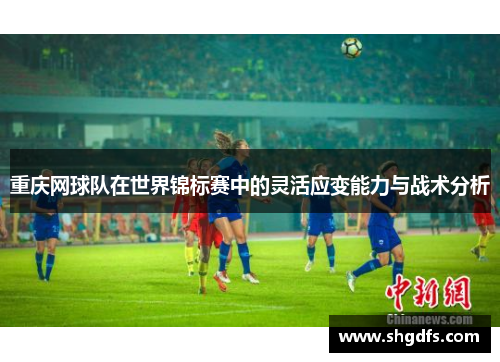 重庆网球队在世界锦标赛中的灵活应变能力与战术分析