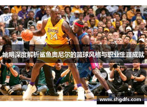 姚明深度解析鲨鱼奥尼尔的篮球风格与职业生涯成就