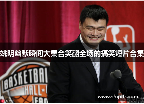 姚明幽默瞬间大集合笑翻全场的搞笑短片合集