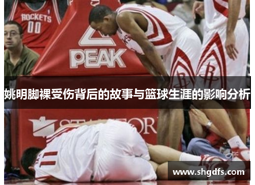 姚明脚裸受伤背后的故事与篮球生涯的影响分析