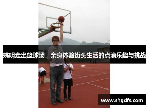 姚明走出篮球场，亲身体验街头生活的点滴乐趣与挑战