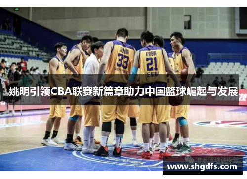 姚明引领CBA联赛新篇章助力中国篮球崛起与发展