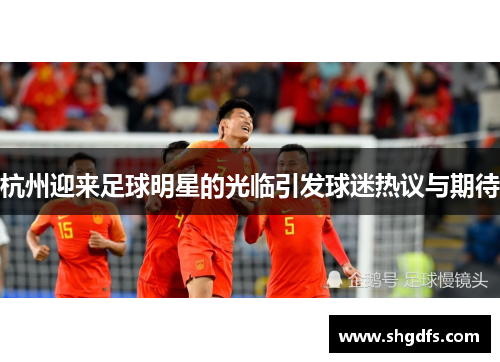 杭州迎来足球明星的光临引发球迷热议与期待