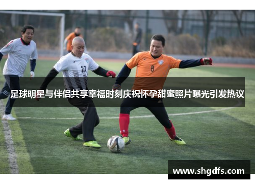 足球明星与伴侣共享幸福时刻庆祝怀孕甜蜜照片曝光引发热议
