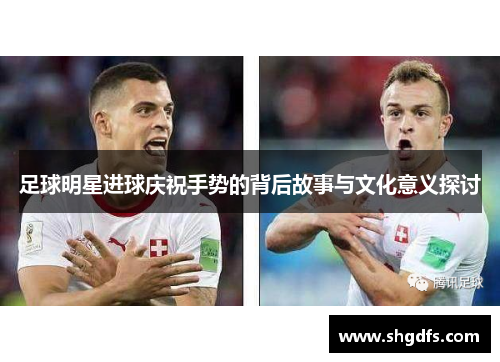 足球明星进球庆祝手势的背后故事与文化意义探讨