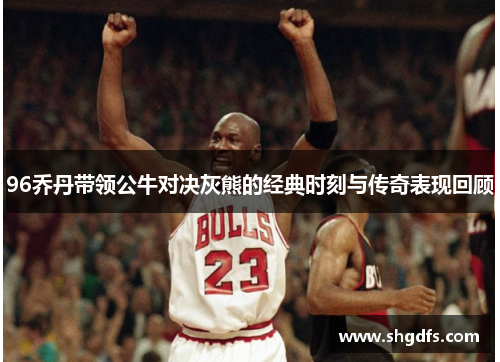 96乔丹带领公牛对决灰熊的经典时刻与传奇表现回顾