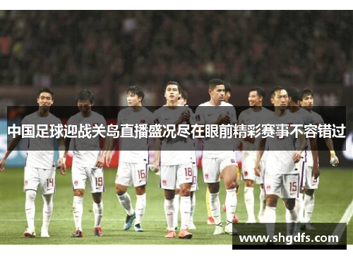 中国足球迎战关岛直播盛况尽在眼前精彩赛事不容错过