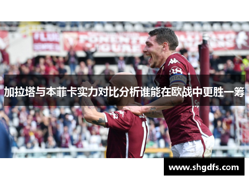加拉塔与本菲卡实力对比分析谁能在欧战中更胜一筹