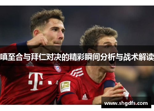 嗔至合与拜仁对决的精彩瞬间分析与战术解读