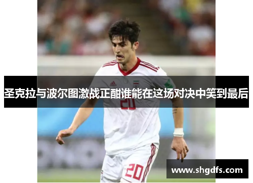 圣克拉与波尔图激战正酣谁能在这场对决中笑到最后