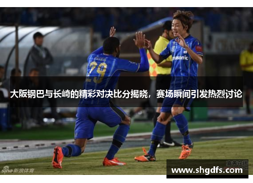 大阪钢巴与长崎的精彩对决比分揭晓，赛场瞬间引发热烈讨论
