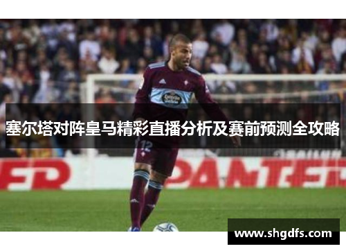 塞尔塔对阵皇马精彩直播分析及赛前预测全攻略