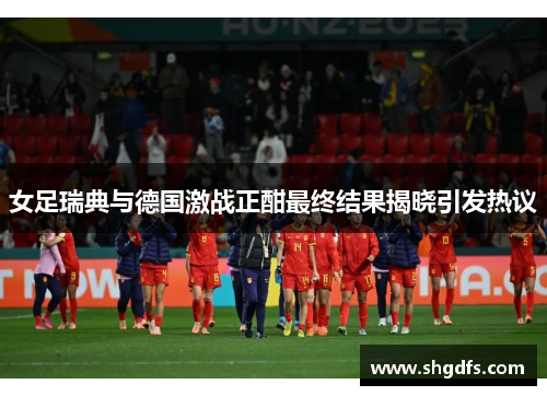 女足瑞典与德国激战正酣最终结果揭晓引发热议