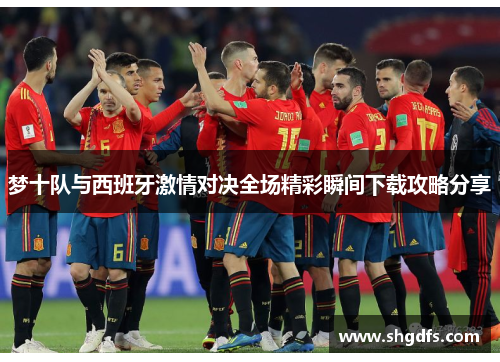 梦十队与西班牙激情对决全场精彩瞬间下载攻略分享