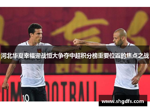 河北华夏幸福迎战恒大争夺中超积分榜重要位置的焦点之战