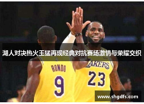 湖人对决热火王猛再现经典对抗赛场激情与荣耀交织