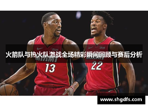 火箭队与热火队激战全场精彩瞬间回顾与赛后分析