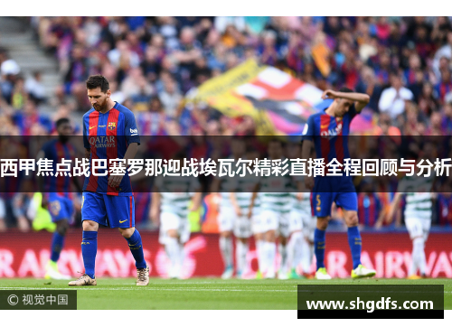 西甲焦点战巴塞罗那迎战埃瓦尔精彩直播全程回顾与分析